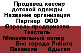 Продавец-кассир детской одежды › Название организации ­ Партнер, ООО › Отрасль предприятия ­ Текстиль › Минимальный оклад ­ 40 000 - Все города Работа » Вакансии   . Адыгея респ.,Адыгейск г.